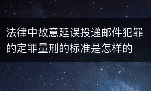 法律中故意延误投递邮件犯罪的定罪量刑的标准是怎样的