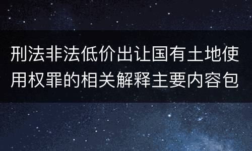 刑法非法低价出让国有土地使用权罪的相关解释主要内容包括什么