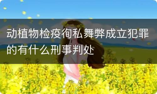 动植物检疫徇私舞弊成立犯罪的有什么刑事判处