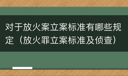 对于放火案立案标准有哪些规定（放火罪立案标准及侦查）
