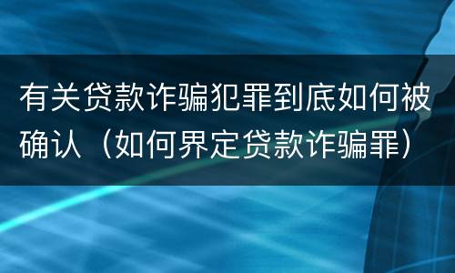 有关贷款诈骗犯罪到底如何被确认（如何界定贷款诈骗罪）