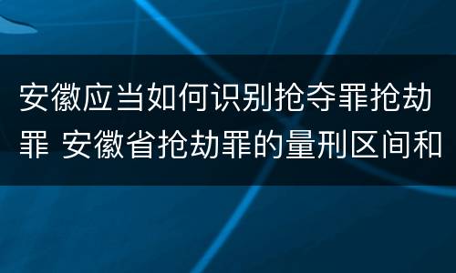 安徽应当如何识别抢夺罪抢劫罪 安徽省抢劫罪的量刑区间和量刑情节