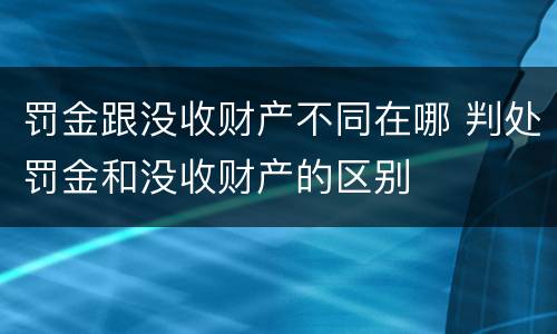 罚金跟没收财产不同在哪 判处罚金和没收财产的区别