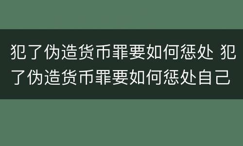 犯了伪造货币罪要如何惩处 犯了伪造货币罪要如何惩处自己