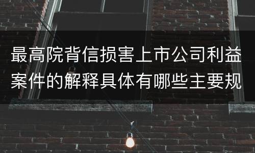 最高院背信损害上市公司利益案件的解释具体有哪些主要规定