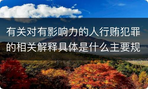 有关对有影响力的人行贿犯罪的相关解释具体是什么主要规定