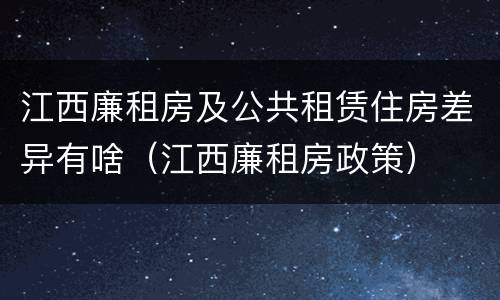 江西廉租房及公共租赁住房差异有啥（江西廉租房政策）