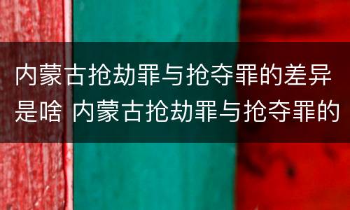 内蒙古抢劫罪与抢夺罪的差异是啥 内蒙古抢劫罪与抢夺罪的差异是啥关系