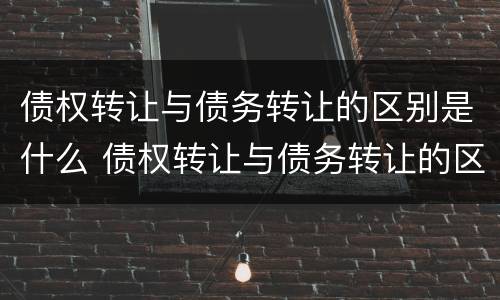 债权转让与债务转让的区别是什么 债权转让与债务转让的区别是什么意思