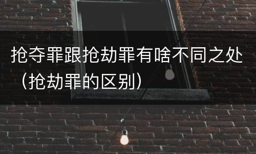 抢夺罪跟抢劫罪有啥不同之处（抢劫罪的区别）