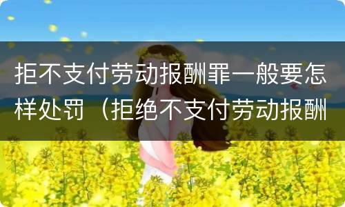 拒不支付劳动报酬罪一般要怎样处罚（拒绝不支付劳动报酬罪一定会判刑吗）