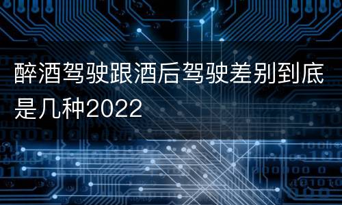醉酒驾驶跟酒后驾驶差别到底是几种2022