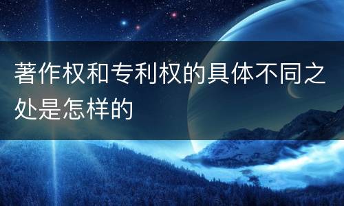 著作权和专利权的具体不同之处是怎样的