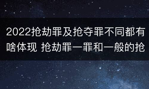 2022抢劫罪及抢夺罪不同都有啥体现 抢劫罪一罪和一般的抢劫罪