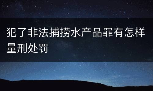 犯了非法捕捞水产品罪有怎样量刑处罚