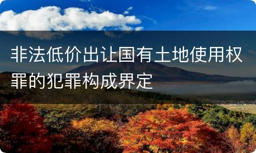 非法低价出让国有土地使用权罪的犯罪构成界定