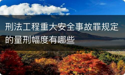 刑法工程重大安全事故罪规定的量刑幅度有哪些