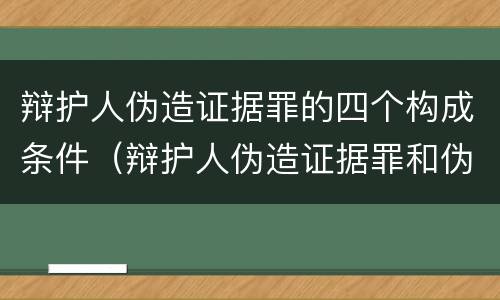辩护人伪造证据罪的四个构成条件（辩护人伪造证据罪和伪证罪）
