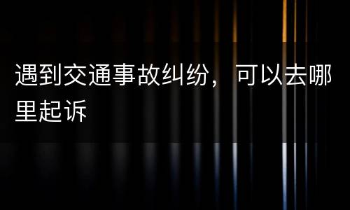 遇到交通事故纠纷，可以去哪里起诉