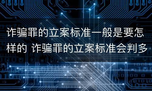 诈骗罪的立案标准一般是要怎样的 诈骗罪的立案标准会判多少年
