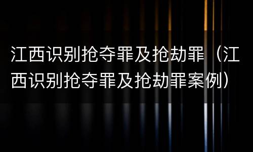 江西识别抢夺罪及抢劫罪（江西识别抢夺罪及抢劫罪案例）