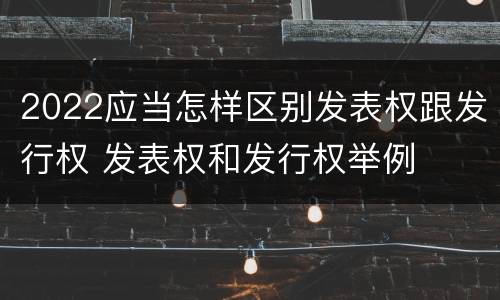 2022应当怎样区别发表权跟发行权 发表权和发行权举例