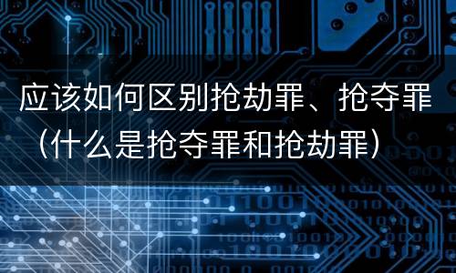 应该如何区别抢劫罪、抢夺罪（什么是抢夺罪和抢劫罪）