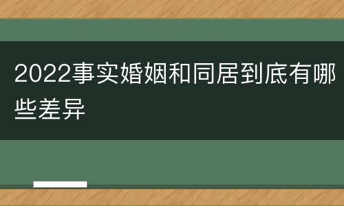 2022事实婚姻和同居到底有哪些差异