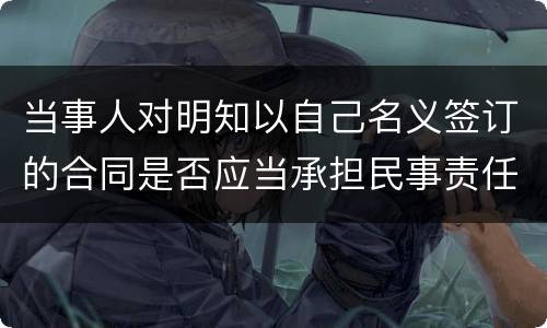 当事人对明知以自己名义签订的合同是否应当承担民事责任
