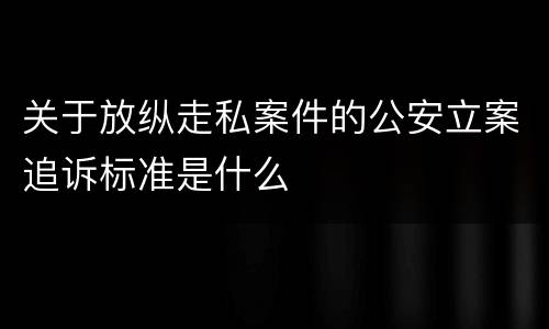 关于放纵走私案件的公安立案追诉标准是什么