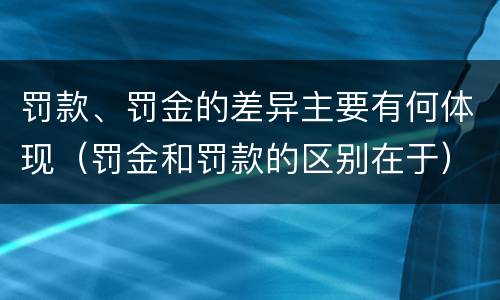 罚款、罚金的差异主要有何体现（罚金和罚款的区别在于）