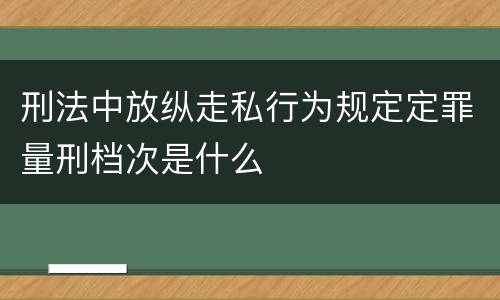 刑法中放纵走私行为规定定罪量刑档次是什么