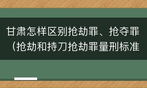 甘肃怎样区别抢劫罪、抢夺罪（抢劫和持刀抢劫罪量刑标准）