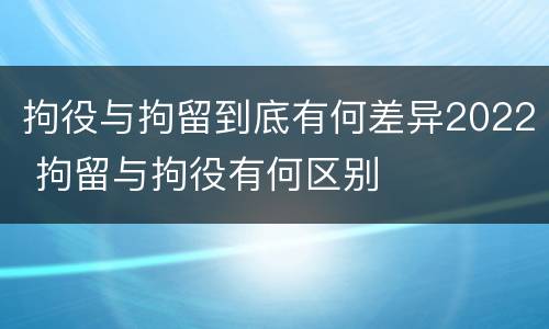 拘役与拘留到底有何差异2022 拘留与拘役有何区别