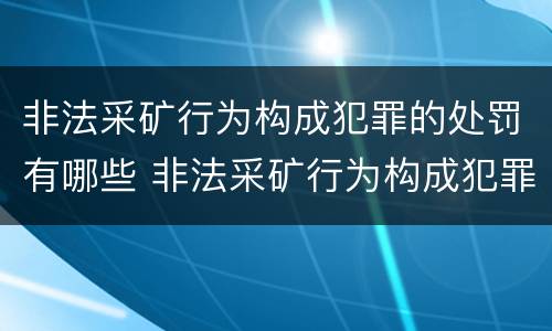 非法采矿行为构成犯罪的处罚有哪些 非法采矿行为构成犯罪的处罚有哪些情形