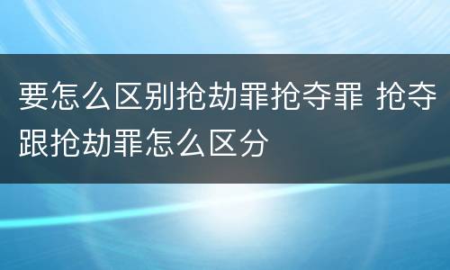 要怎么区别抢劫罪抢夺罪 抢夺跟抢劫罪怎么区分