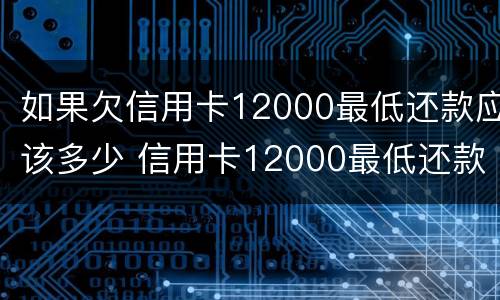 如果欠信用卡12000最低还款应该多少 信用卡12000最低还款是多少