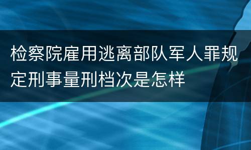 检察院雇用逃离部队军人罪规定刑事量刑档次是怎样