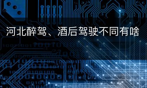 河北醉驾、酒后驾驶不同有啥