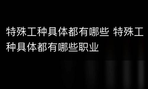 特殊工种具体都有哪些 特殊工种具体都有哪些职业