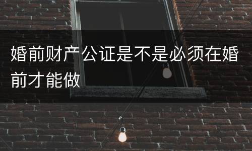 婚前财产公证是不是必须在婚前才能做
