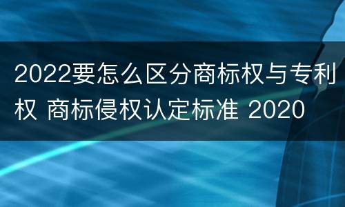 2022要怎么区分商标权与专利权 商标侵权认定标准 2020