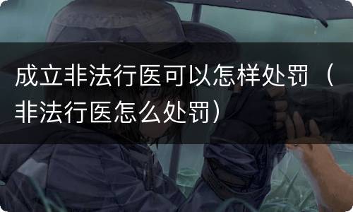 成立非法行医可以怎样处罚（非法行医怎么处罚）