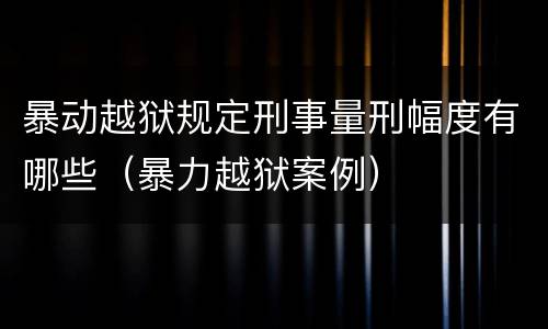 暴动越狱规定刑事量刑幅度有哪些（暴力越狱案例）