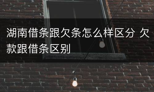 湖南借条跟欠条怎么样区分 欠款跟借条区别