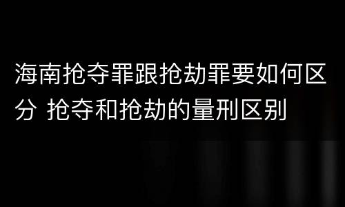 海南抢夺罪跟抢劫罪要如何区分 抢夺和抢劫的量刑区别