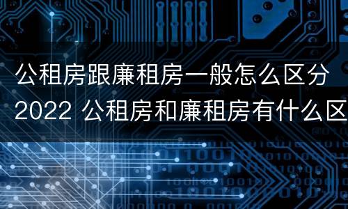 公租房跟廉租房一般怎么区分2022 公租房和廉租房有什么区
