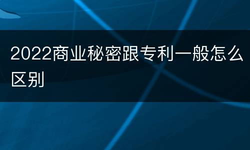 2022商业秘密跟专利一般怎么区别