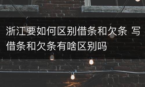 浙江要如何区别借条和欠条 写借条和欠条有啥区别吗