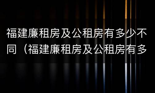 福建廉租房及公租房有多少不同（福建廉租房及公租房有多少不同的）